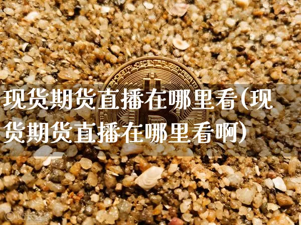 现货期货直播在哪里看(现货期货直播在哪里看啊)_https://www.dcjwmf.com_大商所_第1张