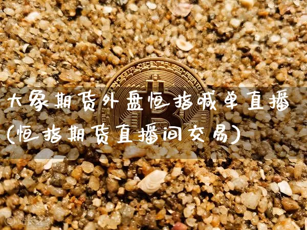 大象期货外盘恒指喊单直播(恒指期货直播间交易)_https://www.dcjwmf.com_广期所_第1张