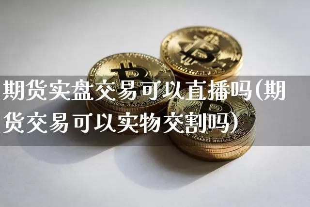期货实盘交易可以直播吗(期货交易可以实物交割吗)_https://www.dcjwmf.com_中金所_第1张