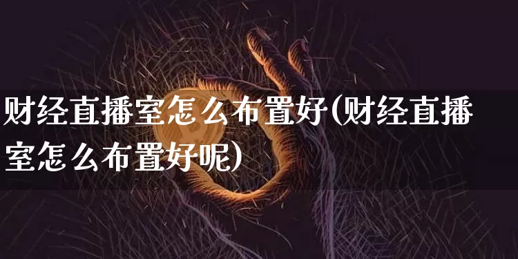 财经直播室怎么布置好(财经直播室怎么布置好呢)_https://www.dcjwmf.com_郑商所_第1张