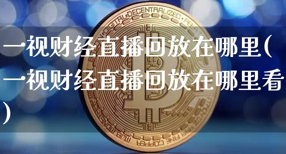 一视财经直播回放在哪里(一视财经直播回放在哪里看)_https://www.dcjwmf.com_上期所_第1张