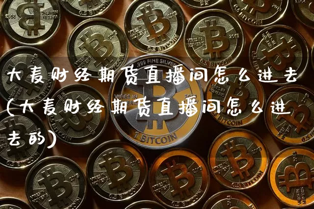大麦财经期货直播间怎么进去(大麦财经期货直播间怎么进去的)_https://www.dcjwmf.com_大商所_第1张