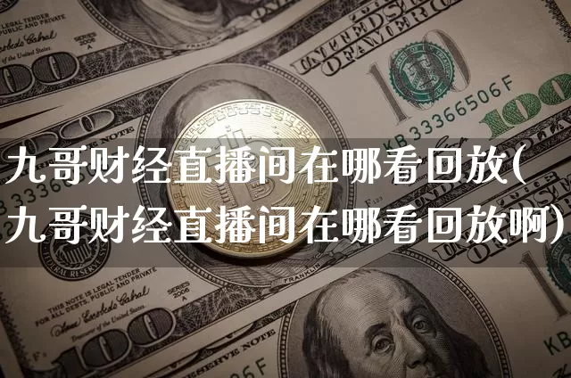 九哥财经直播间在哪看回放(九哥财经直播间在哪看回放啊)_https://www.dcjwmf.com_郑商所_第1张