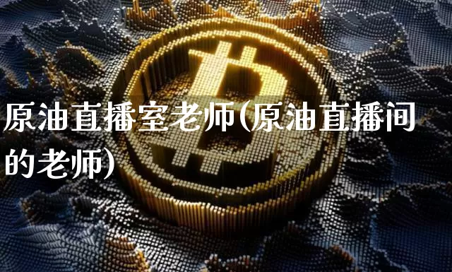 原油直播室老师(原油直播间的老师)_https://www.dcjwmf.com_中金所_第1张