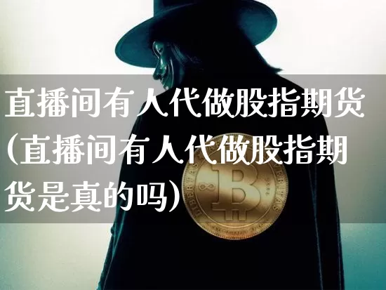 直播间有人代做股指期货(直播间有人代做股指期货是真的吗)_https://www.dcjwmf.com_郑商所_第1张