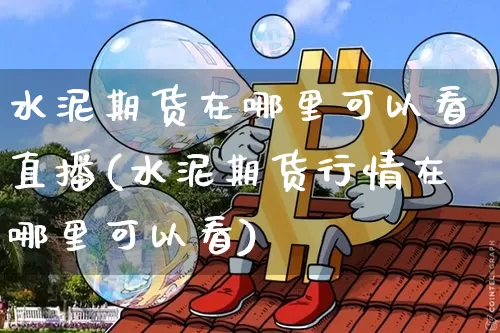 水泥期货在哪里可以看直播(水泥期货行情在哪里可以看)_https://www.dcjwmf.com_上期能源_第1张