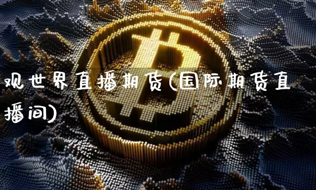 观世界直播期货(国际期货直播间)_https://www.dcjwmf.com_上期所_第1张