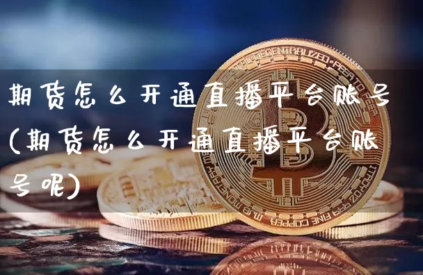 期货怎么开通直播平台账号(期货怎么开通直播平台账号呢)_https://www.dcjwmf.com_郑商所_第1张