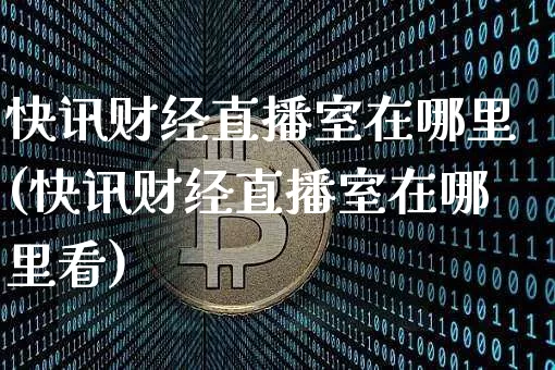 快讯财经直播室在哪里(快讯财经直播室在哪里看)_https://www.dcjwmf.com_中金所_第1张