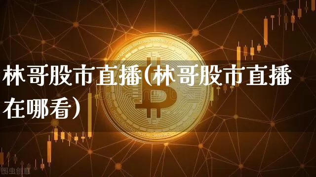 林哥股市直播(林哥股市直播在哪看)_https://www.dcjwmf.com_大商所_第1张