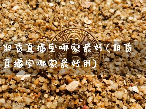期货直播室哪家最好(期货直播室哪家最好用)_https://www.dcjwmf.com_中金所_第1张