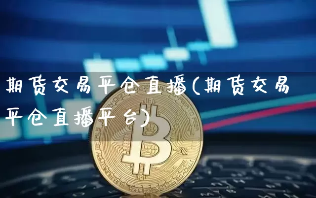 期货交易平仓直播(期货交易平仓直播平台)_https://www.dcjwmf.com_广期所_第1张