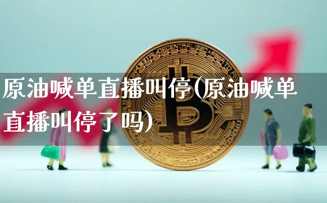 原油喊单直播叫停(原油喊单直播叫停了吗)_https://www.dcjwmf.com_中金所_第1张