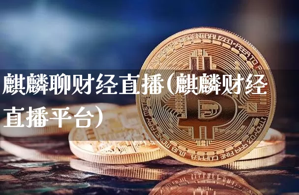 麒麟聊财经直播(麒麟财经直播平台)_https://www.dcjwmf.com_大商所_第1张