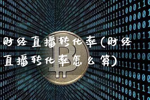 财经直播转化率(财经直播转化率怎么算)_https://www.dcjwmf.com_大商所_第1张