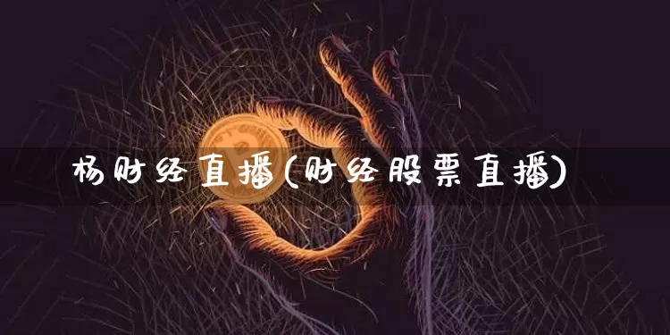 杨财经直播(财经股票直播)_https://www.dcjwmf.com_上期所_第1张