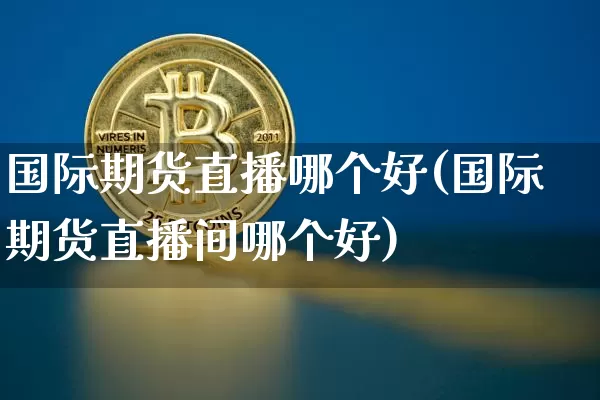 国际期货直播哪个好(国际期货直播间哪个好)_https://www.dcjwmf.com_大商所_第1张