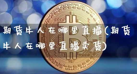 期货牛人在哪里直播(期货牛人在哪里直播卖货)_https://www.dcjwmf.com_广期所_第1张