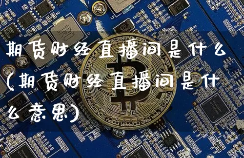 期货财经直播间是什么(期货财经直播间是什么意思)_https://www.dcjwmf.com_中金所_第1张