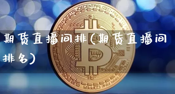 期货直播间排(期货直播间排名)_https://www.dcjwmf.com_郑商所_第1张