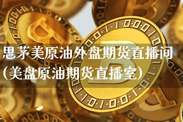 思茅美原油外盘期货直播间(美盘原油期货直播室)_https://www.dcjwmf.com_广期所_第1张