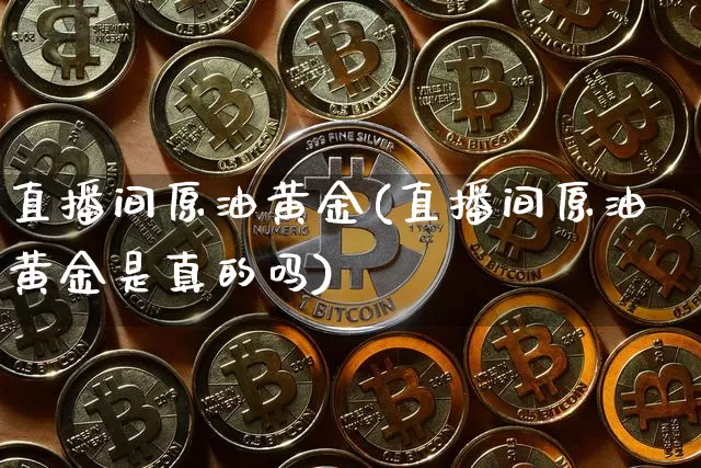 直播间原油黄金(直播间原油黄金是真的吗)_https://www.dcjwmf.com_广期所_第1张