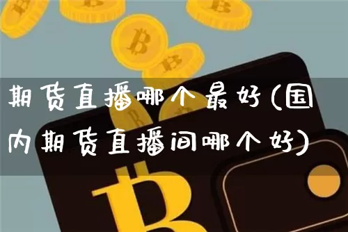 期货直播哪个最好(国内期货直播间哪个好)_https://www.dcjwmf.com_中金所_第1张