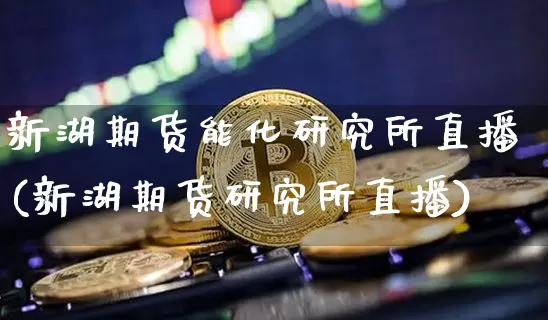 新湖期货能化研究所直播(新湖期货研究所直播)_https://www.dcjwmf.com_上期所_第1张