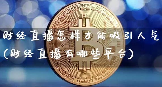 财经直播怎样才能吸引人气(财经直播有哪些平台)_https://www.dcjwmf.com_大商所_第1张