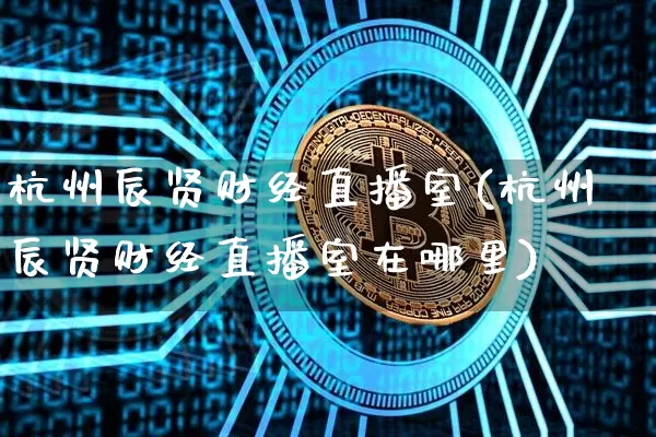 杭州辰贤财经直播室(杭州辰贤财经直播室在哪里)_https://www.dcjwmf.com_上期所_第1张