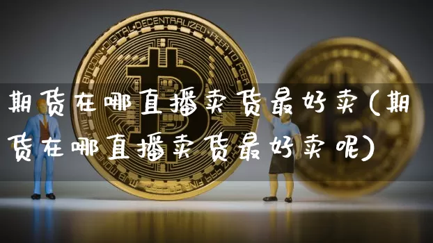 期货在哪直播卖货最好卖(期货在哪直播卖货最好卖呢)_https://www.dcjwmf.com_上期所_第1张