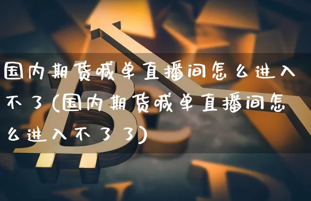 国内期货喊单直播间怎么进入不了(国内期货喊单直播间怎么进入不了了)_https://www.dcjwmf.com_上期能源_第1张
