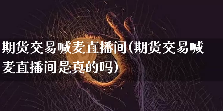 期货交易喊麦直播间(期货交易喊麦直播间是真的吗)_https://www.dcjwmf.com_上期能源_第1张