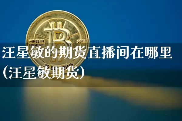 汪星敏的期货直播间在哪里(汪星敏期货)_https://www.dcjwmf.com_郑商所_第1张