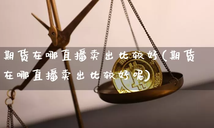 期货在哪直播卖出比较好(期货在哪直播卖出比较好呢)_https://www.dcjwmf.com_大商所_第1张