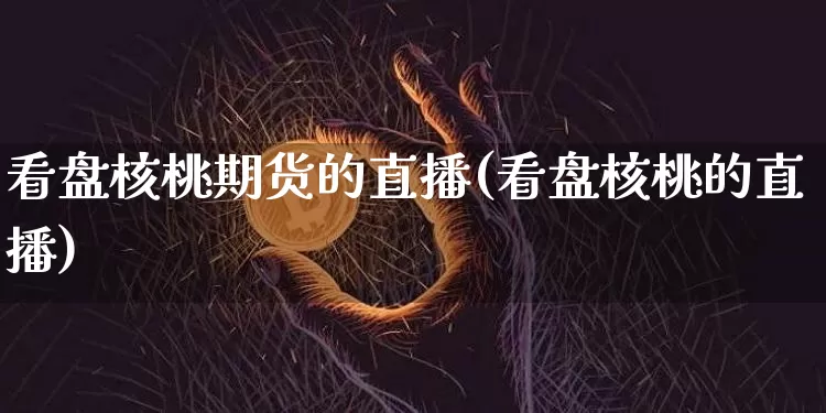 看盘核桃期货的直播(看盘核桃的直播)_https://www.dcjwmf.com_中金所_第1张