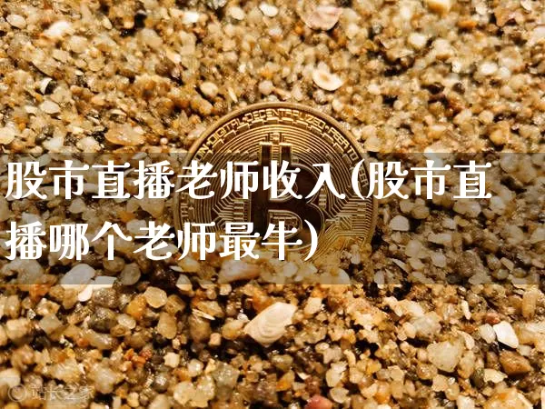 股市直播老师收入(股市直播哪个老师最牛)_https://www.dcjwmf.com_广期所_第1张