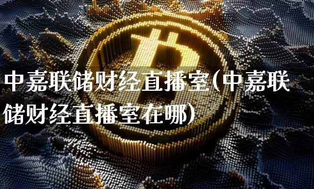 中嘉联储财经直播室(中嘉联储财经直播室在哪)_https://www.dcjwmf.com_广期所_第1张