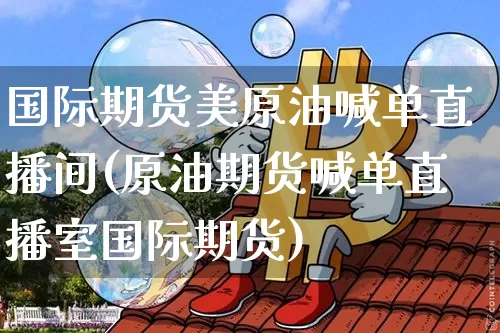 国际期货美原油喊单直播间(原油期货喊单直播室国际期货)_https://www.dcjwmf.com_郑商所_第1张