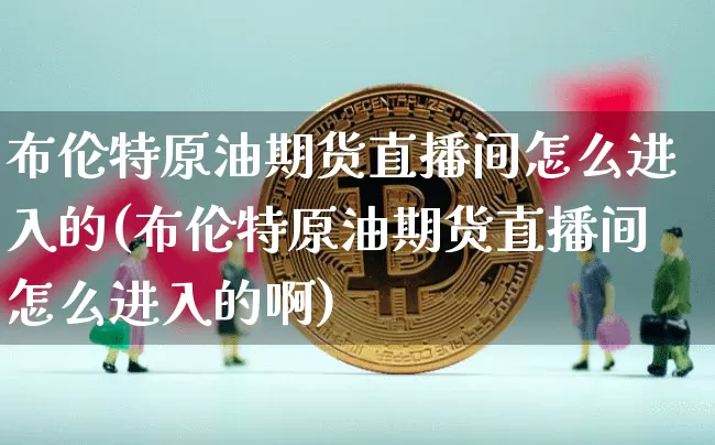 布伦特原油期货直播间怎么进入的(布伦特原油期货直播间怎么进入的啊)_https://www.dcjwmf.com_大商所_第1张