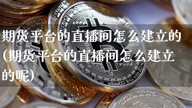 期货平台的直播间怎么建立的(期货平台的直播间怎么建立的呢)_https://www.dcjwmf.com_上期所_第1张