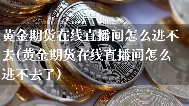 黄金期货在线直播间怎么进不去(黄金期货在线直播间怎么进不去了)_https://www.dcjwmf.com_上期能源_第1张