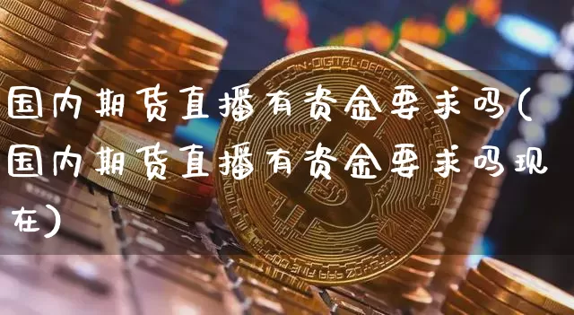 国内期货直播有资金要求吗(国内期货直播有资金要求吗现在)_https://www.dcjwmf.com_广期所_第1张