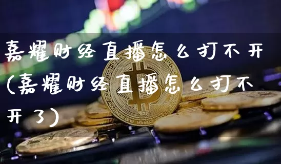 嘉耀财经直播怎么打不开(嘉耀财经直播怎么打不开了)_https://www.dcjwmf.com_郑商所_第1张