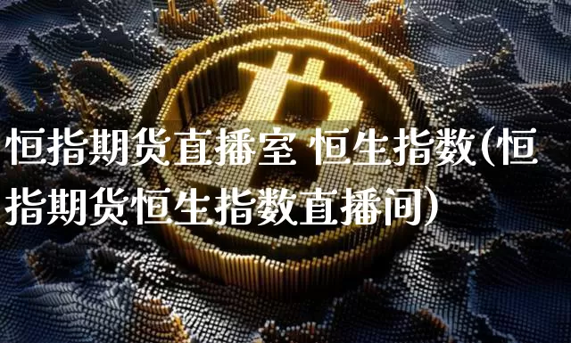 恒指期货直播室 恒生指数(恒指期货恒生指数直播间)_https://www.dcjwmf.com_郑商所_第1张