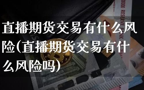 直播期货交易有什么风险(直播期货交易有什么风险吗)_https://www.dcjwmf.com_广期所_第1张