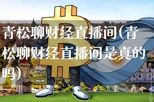 青松聊财经直播间(青松聊财经直播间是真的吗)_https://www.dcjwmf.com_上期所_第1张