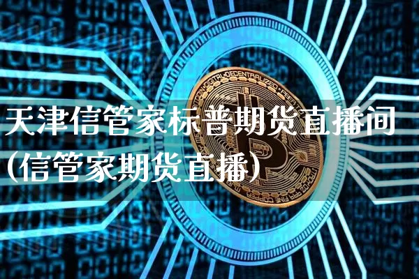 天津信管家标普期货直播间(信管家期货直播)_https://www.dcjwmf.com_郑商所_第1张