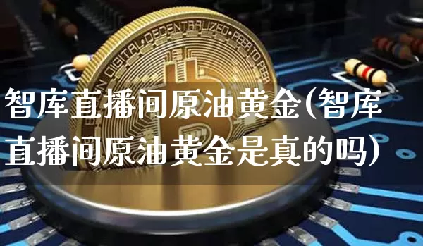 智库直播间原油黄金(智库直播间原油黄金是真的吗)_https://www.dcjwmf.com_广期所_第1张
