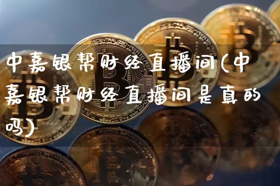 中嘉银帮财经直播间(中嘉银帮财经直播间是真的吗)_https://www.dcjwmf.com_中金所_第1张